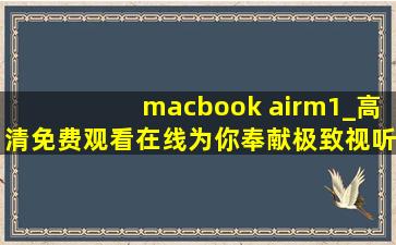 macbook airm1_高清免费观看在线为你奉献极致视听体验！,macbookair多少钱